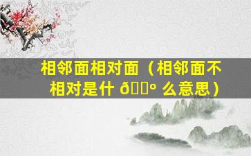 相邻面相对面（相邻面不相对是什 🌺 么意思）